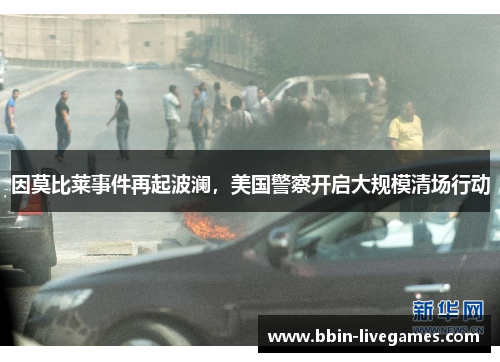 因莫比莱事件再起波澜，美国警察开启大规模清场行动