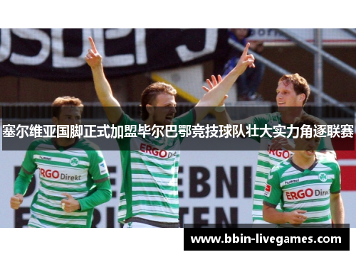 塞尔维亚国脚正式加盟毕尔巴鄂竞技球队壮大实力角逐联赛