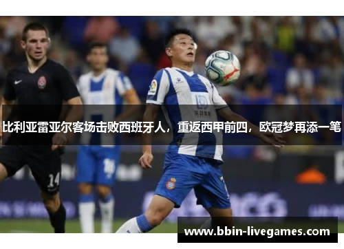 比利亚雷亚尔客场击败西班牙人，重返西甲前四，欧冠梦再添一笔
