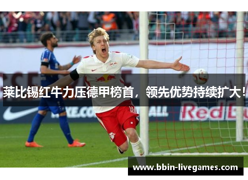 莱比锡红牛力压德甲榜首，领先优势持续扩大！