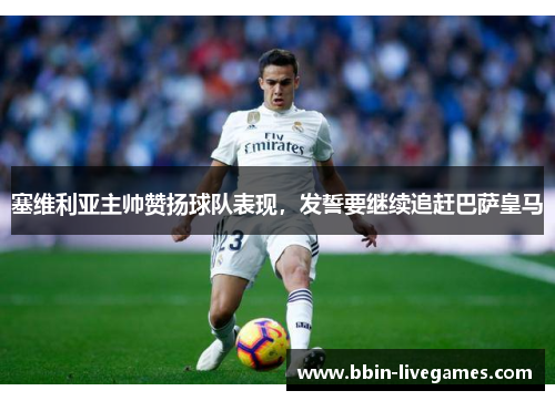 塞维利亚主帅赞扬球队表现，发誓要继续追赶巴萨皇马