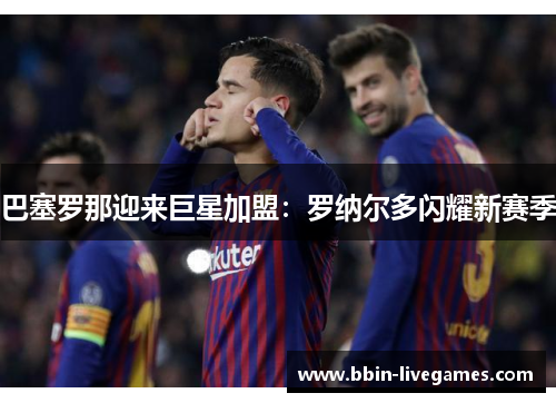 巴塞罗那迎来巨星加盟：罗纳尔多闪耀新赛季