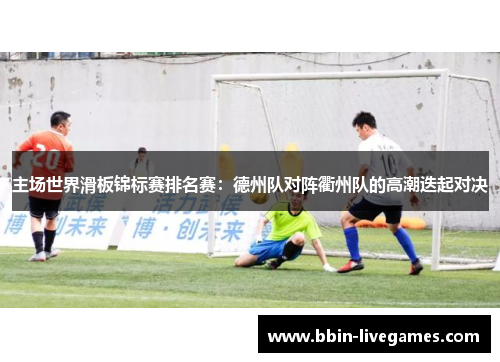主场世界滑板锦标赛排名赛：德州队对阵衢州队的高潮迭起对决