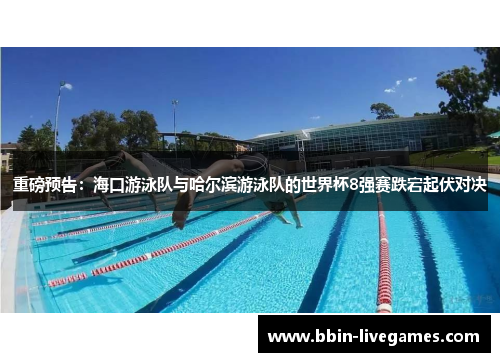 重磅预告：海口游泳队与哈尔滨游泳队的世界杯8强赛跌宕起伏对决