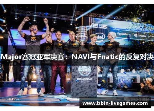 Major赛冠亚军决赛：NAVI与Fnatic的反复对决