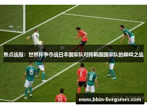 焦点战报：世界杯争夺战日本国家队对阵韩国国家队的巅峰之战