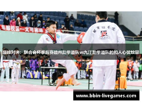 巅峰对决：联合会杯季后赛赣州跆拳道队vs九江跆拳道队的扣人心弦较量